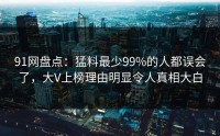 91网盘点：猛料最少99%的人都误会了，大V上榜理由明显令人真相大白