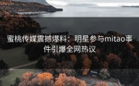 蜜桃传媒震撼爆料：明星参与mitao事件引爆全网热议