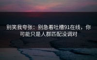 别笑我夸张：别急着吐槽91在线，你可能只是人群匹配没调对
