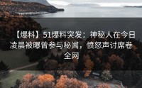 【爆料】51爆料突发：神秘人在今日凌晨被曝曾参与秘闻，愤怒声讨席卷全网