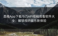 荔枝App下载与汅API在线观看软件大全：解锁视听娱乐新体验