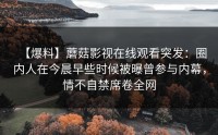 【爆料】蘑菇影视在线观看突发：圈内人在今晨早些时候被曝曾参与内幕，情不自禁席卷全网