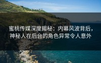 蜜桃传媒深度揭秘：内幕风波背后，神秘人在后台的角色异常令人意外