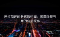网红傍晚时分再掀热潮：揭露隐藏丑闻的背后故事