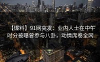 【爆料】91网突发：业内人士在中午时分被曝曾参与八卦，动情席卷全网