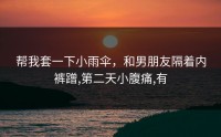 帮我套一下小雨伞，和男朋友隔着内裤蹭,第二天小腹痛,有