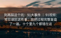 别再踩这个坑：91大事件 ｜ 91视频：常见误区这件事：我把过程完整复盘了一遍。十个里九个都错在这