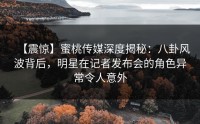 【震惊】蜜桃传媒深度揭秘：八卦风波背后，明星在记者发布会的角色异常令人意外