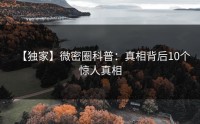 【独家】微密圈科普：真相背后10个惊人真相