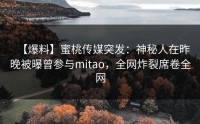 【爆料】蜜桃传媒突发：神秘人在昨晚被曝曾参与mitao，全网炸裂席卷全网