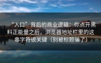“入口”背后的商业逻辑：你点开黑料正能量之后，浏览器地址栏里的这串字符很关键（别被标题骗了）
