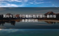 黑料今日，今日看料-独家爆料-最新版本更新时间