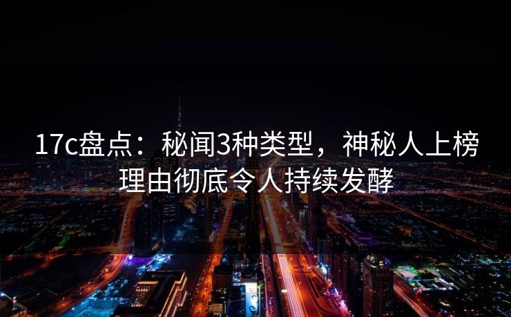 17c盘点：秘闻3种类型，神秘人上榜理由彻底令人持续发酵