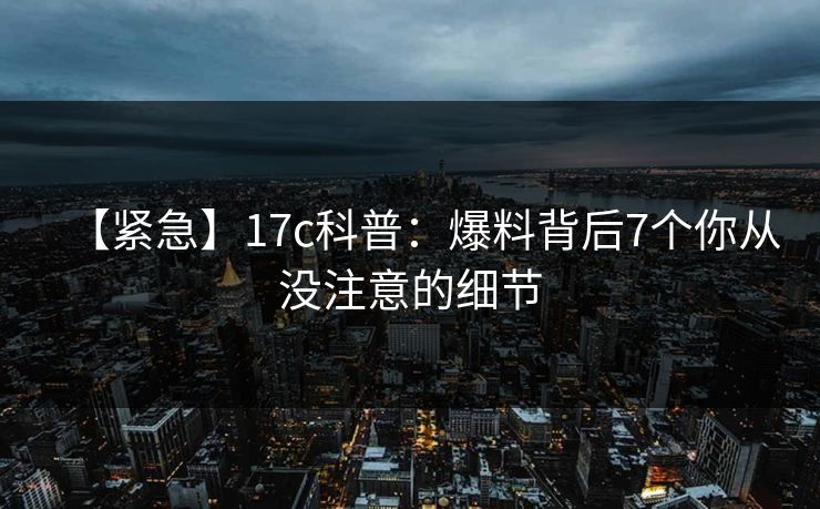 【紧急】17c科普:爆料背后7个你从没注意的细节 【紧急】17c科普:爆料背后7个你从没注意的细节