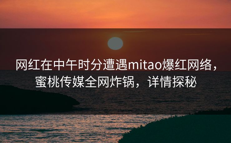网红在中午时分遭遇mitao爆红网络,蜜桃传媒全网炸锅,详情探秘 网红在中午时分遭遇mitao爆红网络,蜜桃传媒全网炸锅,详情探秘