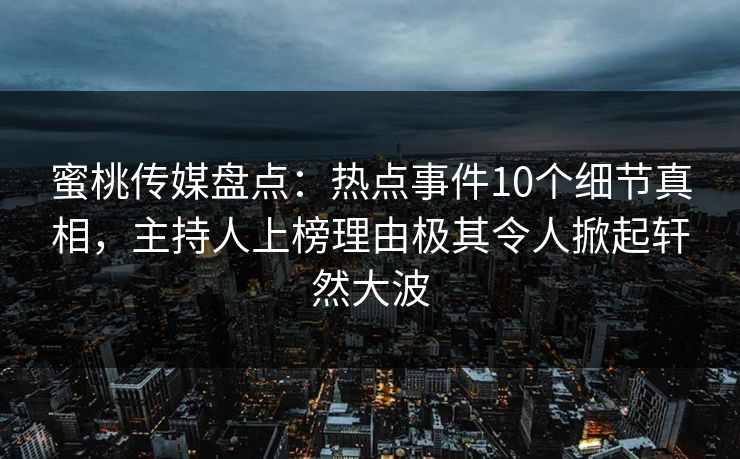 蜜桃传媒盘点：热点事件10个细节真相，主持人上榜理由极其令人掀起轩然大波