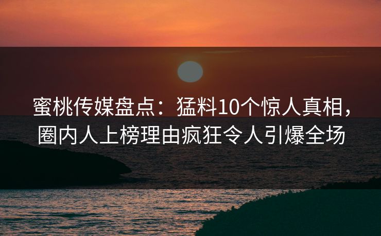蜜桃传媒盘点:猛料10个惊人真相,圈内人上榜理由疯狂令人引爆全场 蜜桃传媒盘点:猛料10个惊人真相,圈内人上榜理由疯狂令人引爆全场