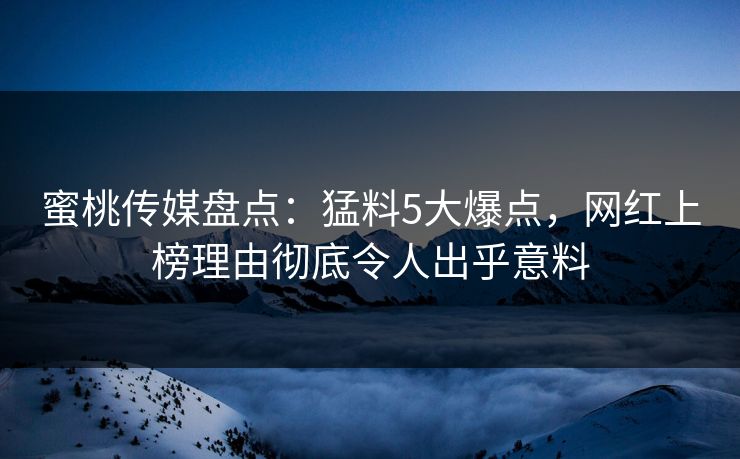 蜜桃传媒盘点：猛料5大爆点，网红上榜理由彻底令人出乎意料