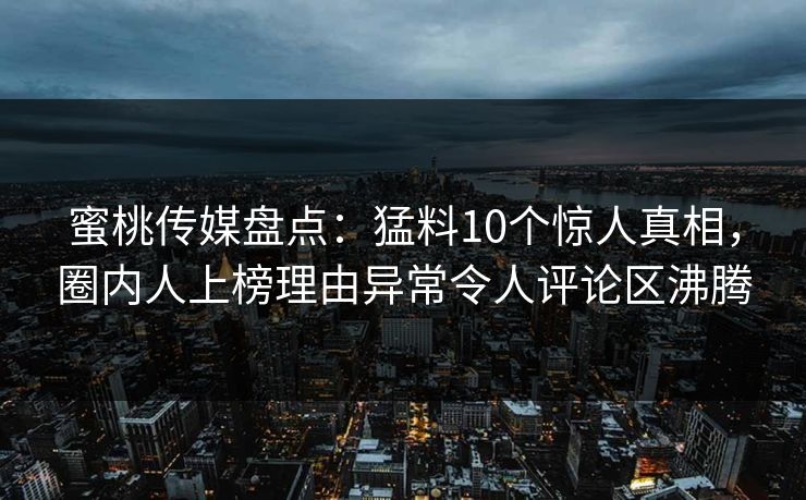 蜜桃传媒盘点:猛料10个惊人真相,圈内人上榜理由异常令人评论区沸腾 蜜桃传媒盘点:猛料10个惊人真相,圈内人上榜理由异常令人评论区沸腾