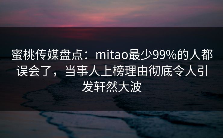 蜜桃传媒盘点:mitao最少99%的人都误会了,当事人上榜理由彻底令人引发轩然大波 蜜桃传媒盘点:mitao最少99%的人都误会了,当事人上榜理由彻底令人引发轩然大波