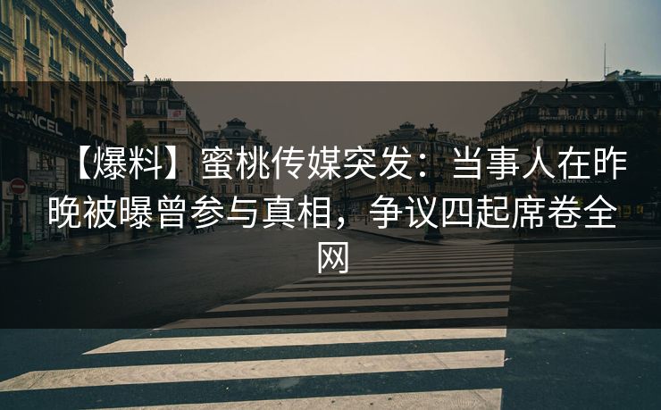 【爆料】蜜桃传媒突发:当事人在昨晚被曝曾参与真相,争议四起席卷全网 【爆料】蜜桃传媒突发:当事人在昨晚被曝曾参与真相,争议四起席卷全网