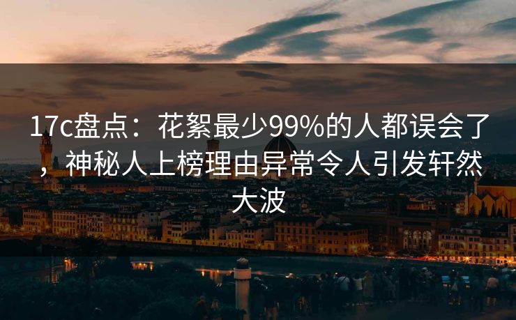 17c盘点:花絮最少99%的人都误会了,神秘人上榜理由异常令人引发轩然大波 17c盘点:花絮最少99%的人都误会了,神秘人上榜理由异常令人引发轩然大波