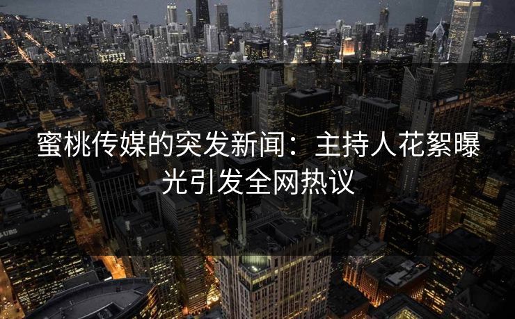 蜜桃传媒的突发新闻:主持人花絮曝光引发全网热议 蜜桃传媒的突发新闻:主持人花絮曝光引发全网热议