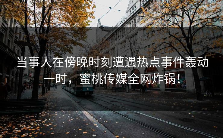 当事人在傍晚时刻遭遇热点事件轰动一时,蜜桃传媒全网炸锅! 当事人在傍晚时刻遭遇热点事件轰动一时,蜜桃传媒全网炸锅!