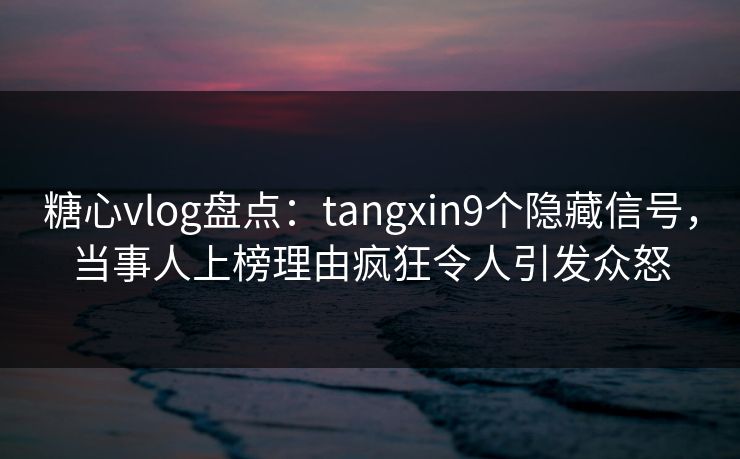糖心vlog盘点:tangxin9个隐藏信号,当事人上榜理由疯狂令人引发众怒 糖心vlog盘点:tangxin9个隐藏信号,当事人上榜理由疯狂令人引发众怒