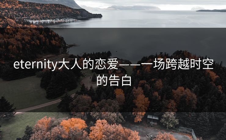 eternity大人的恋爱——一场跨越时空的告白 eternity大人的恋爱——一场跨越时空的告白