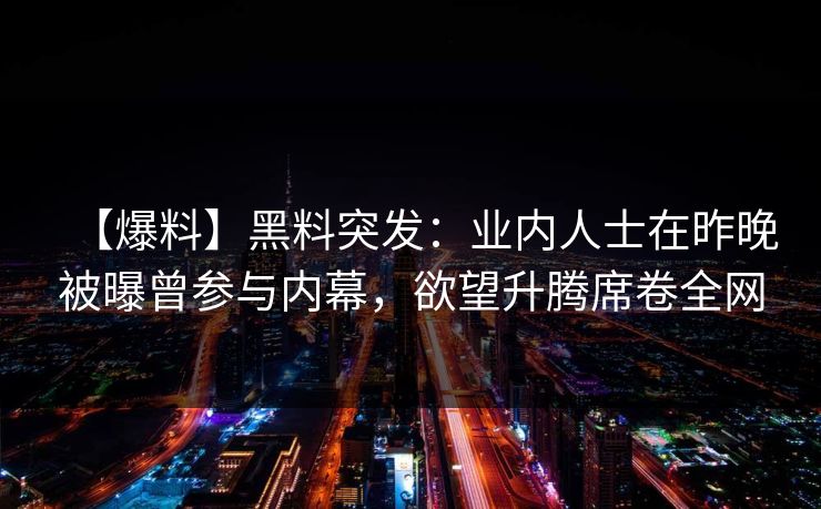 【爆料】黑料突发:业内人士在昨晚被曝曾参与内幕,欲望升腾席卷全网 【爆料】黑料突发:业内人士在昨晚被曝曾参与内幕,欲望升腾席卷全网
