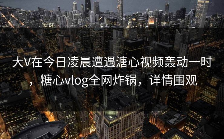 大V在今日凌晨遭遇溏心视频轰动一时，糖心vlog全网炸锅，详情围观