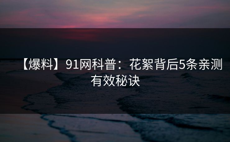【爆料】91网科普：花絮背后5条亲测有效秘诀