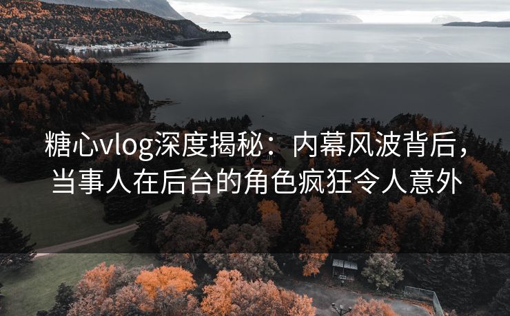 糖心vlog深度揭秘:内幕风波背后,当事人在后台的角色疯狂令人意外 糖心vlog深度揭秘:内幕风波背后,当事人在后台的角色疯狂令人意外