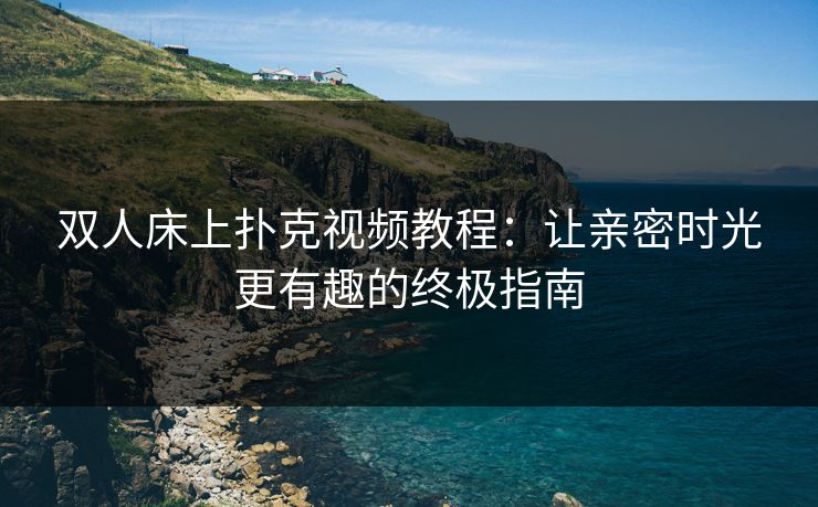 双人床上扑克视频教程：让亲密时光更有趣的终极指南