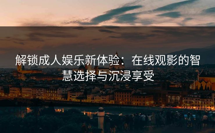 解锁成人娱乐新体验：在线观影的智慧选择与沉浸享受