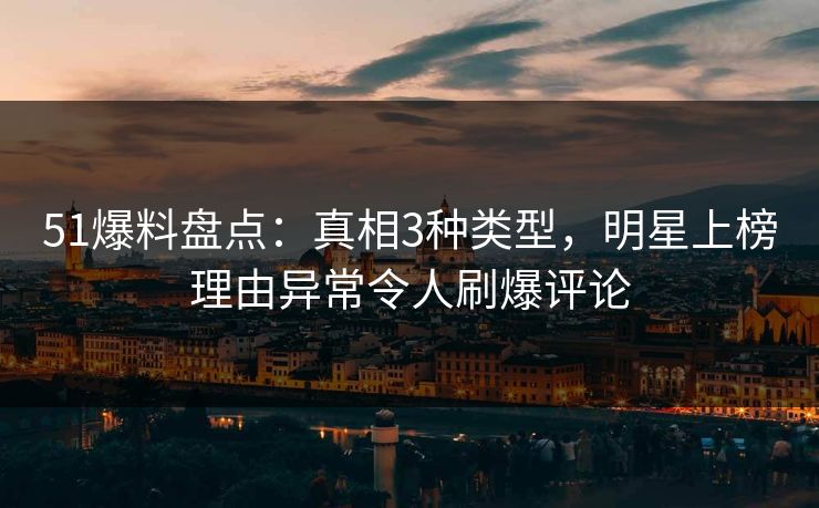 51爆料盘点：真相3种类型，明星上榜理由异常令人刷爆评论