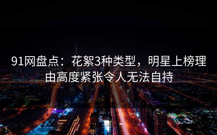 91网盘点：花絮3种类型，明星上榜理由高度紧张令人无法自持