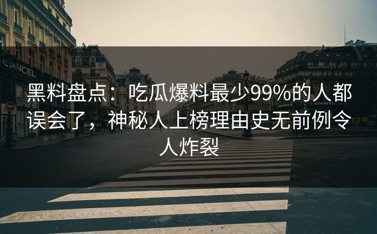黑料盘点：吃瓜爆料最少99%的人都误会了，神秘人上榜理由史无前例令人炸裂