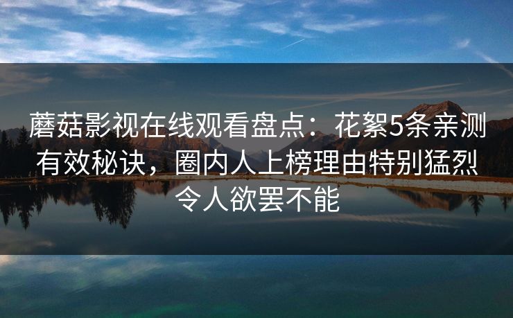 蘑菇影视在线观看盘点：花絮5条亲测有效秘诀，圈内人上榜理由特别猛烈令人欲罢不能