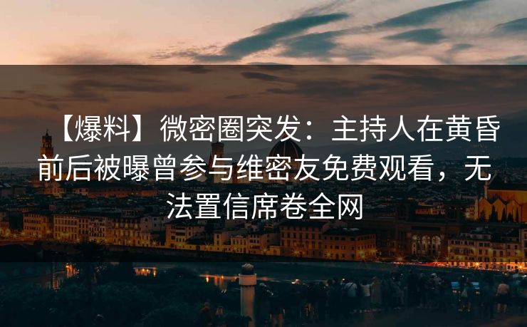 【爆料】微密圈突发:主持人在黄昏前后被曝曾参与维密友免费观看,无法置信席卷全网 【爆料】微密圈突发:主持人在黄昏前后被曝曾参与维密友免费观看,无法置信席卷全网