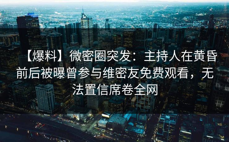 【爆料】微密圈突发:主持人在黄昏前后被曝曾参与维密友免费观看,无法置信席卷全网 【爆料】微密圈突发:主持人在黄昏前后被曝曾参与维密友免费观看,无法置信席卷全网