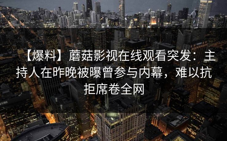 【爆料】蘑菇影视在线观看突发：主持人在昨晚被曝曾参与内幕，难以抗拒席卷全网