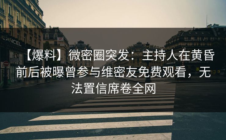 【爆料】微密圈突发:主持人在黄昏前后被曝曾参与维密友免费观看,无法置信席卷全网 【爆料】微密圈突发:主持人在黄昏前后被曝曾参与维密友免费观看,无法置信席卷全网