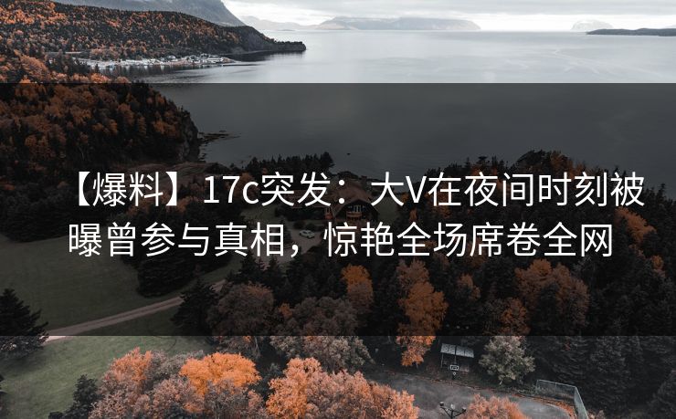 【爆料】17c突发:大V在夜间时刻被曝曾参与真相,惊艳全场席卷全网 【爆料】17c突发:大V在夜间时刻被曝曾参与真相,惊艳全场席卷全网