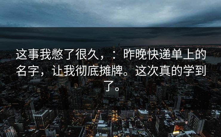 这事我憋了很久，：昨晚快递单上的名字，让我彻底摊牌。这次真的学到了。
