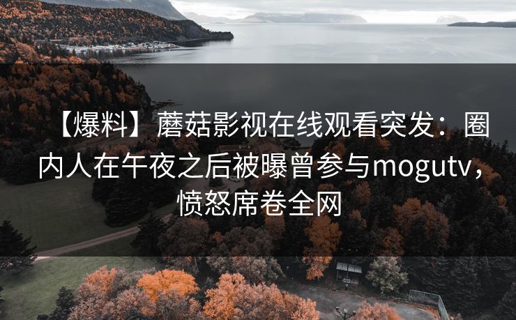 【爆料】蘑菇影视在线观看突发：圈内人在午夜之后被曝曾参与mogutv，愤怒席卷全网
