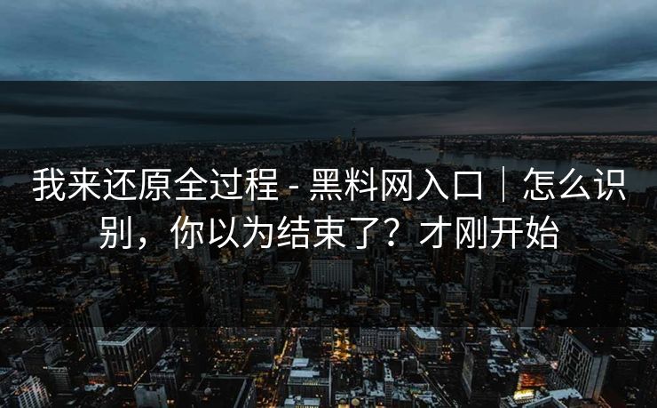 我来还原全过程 - 黑料网入口｜怎么识别，你以为结束了？才刚开始