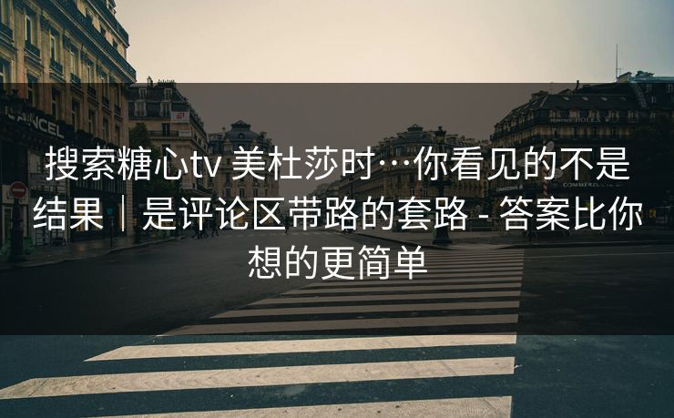 搜索糖心tv 美杜莎时…你看见的不是结果｜是评论区带路的套路 - 答案比你想的更简单