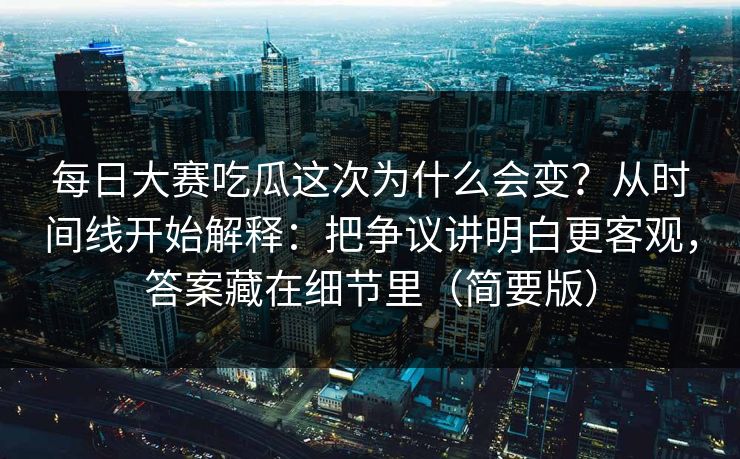 每日大赛吃瓜这次为什么会变?从时间线开始解释:把争议讲明白更客观,答案藏在细节里(简要版) 每日大赛吃瓜这次为什么会变?从时间线开始解释:把争议讲明白更客观,答案藏在细节里(简要版)